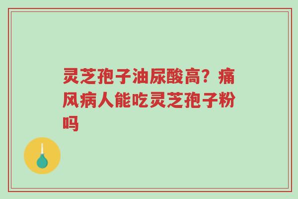 灵芝孢子油尿酸高?痛风病人能吃灵芝孢子粉吗-第1张图片-超越 灵芝孢子油尿酸高?痛风病人能吃灵芝孢子粉吗-第1张图片-超越