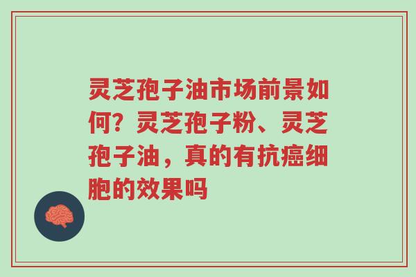 灵芝孢子油市场前景如何?灵芝孢子粉、灵芝孢子油,真的有抗癌细胞的效果吗-第1张图片-超越 灵芝孢子油市场前景如何?灵芝孢子粉、灵芝孢子油,真的有抗癌细胞的效果吗-第1张图片-超越
