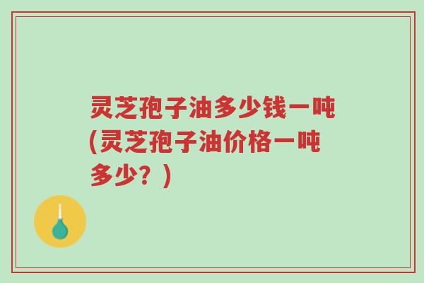 灵芝孢子油多少钱一吨(灵芝孢子油价格一吨多少?)-第1张图片-超越 灵芝孢子油多少钱一吨(灵芝孢子油价格一吨多少?)-第1张图片-超越