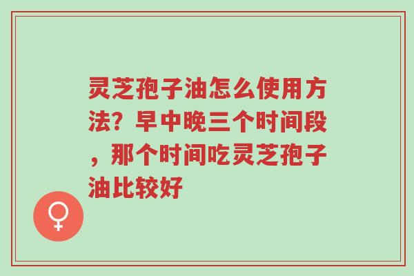 灵芝孢子油怎么使用方法?早中晚三个时间段,那个时间吃灵芝孢子油比较好-第1张图片-超越 灵芝孢子油怎么使用方法?早中晚三个时间段,那个时间吃灵芝孢子油比较好-第1张图片-超越