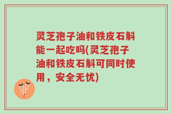 灵芝孢子油和铁皮石斛能一起吃吗(灵芝孢子油和铁皮石斛可同时使用,安全无忧)-第1张图片-超越 灵芝孢子油和铁皮石斛能一起吃吗(灵芝孢子油和铁皮石斛可同时使用,安全无忧)-第1张图片-超越