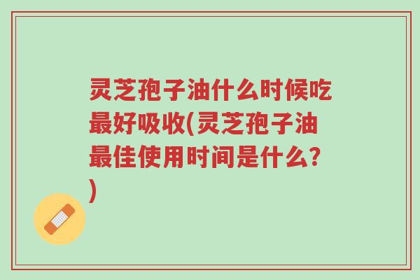 灵芝孢子油什么时候吃最好吸收(灵芝孢子油最佳使用时间是什么?)-第1张图片-超越 灵芝孢子油什么时候吃最好吸收(灵芝孢子油最佳使用时间是什么?)-第1张图片-超越