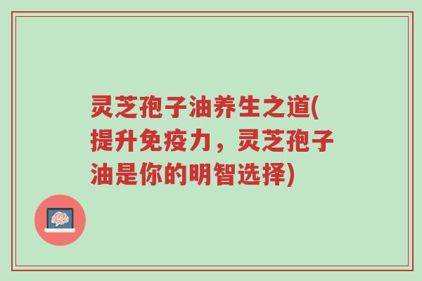 灵芝孢子油养生之道(提升免疫力,灵芝孢子油是你的明智选择)-第1张图片-超越 灵芝孢子油养生之道(提升免疫力,灵芝孢子油是你的明智选择)-第1张图片-超越