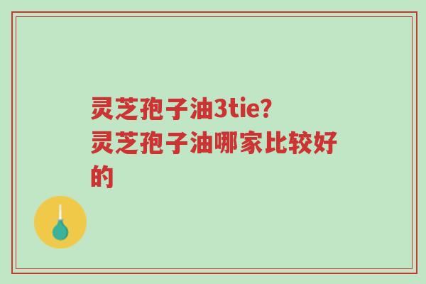 灵芝孢子油3tie?灵芝孢子油哪家比较好的-第1张图片-超越 灵芝孢子油3tie?灵芝孢子油哪家比较好的-第1张图片-超越