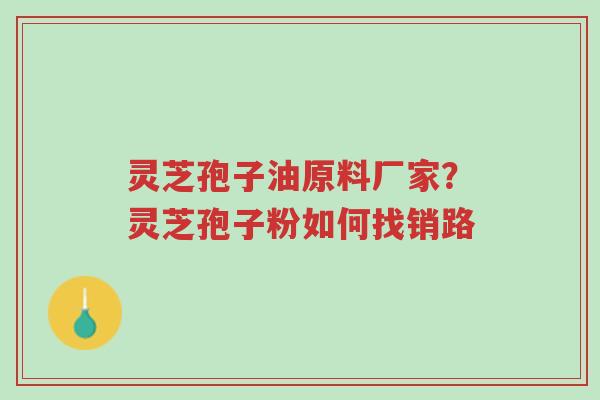 灵芝孢子油原料厂家?灵芝孢子粉如何找销路-第1张图片-超越 灵芝孢子油原料厂家?灵芝孢子粉如何找销路-第1张图片-超越