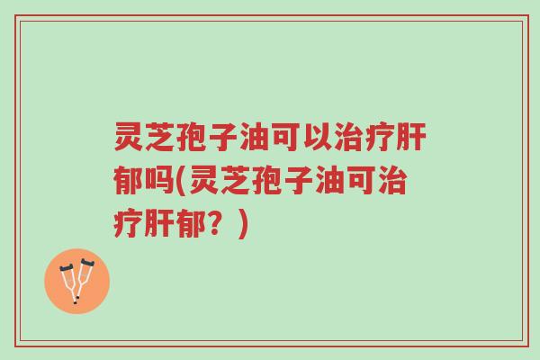 灵芝孢子油可以治疗肝郁吗(灵芝孢子油可治疗肝郁?)-第1张图片-超越 灵芝孢子油可以治疗肝郁吗(灵芝孢子油可治疗肝郁?)-第1张图片-超越