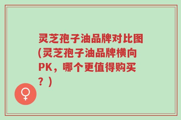 灵芝孢子油品牌对比图(灵芝孢子油品牌横向PK,哪个更值得购买?)-第1张图片-超越 灵芝孢子油品牌对比图(灵芝孢子油品牌横向PK,哪个更值得购买?)-第1张图片-超越