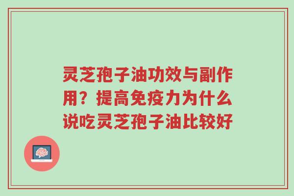 灵芝孢子油功效与副作用？提高免疫力为什么说吃灵芝孢子油比较好-第1张图片-超越