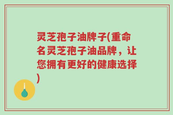 灵芝孢子油牌子(重命名灵芝孢子油品牌,让您拥有更好的健康选择)-第1张图片-超越 灵芝孢子油牌子(重命名灵芝孢子油品牌,让您拥有更好的健康选择)-第1张图片-超越
