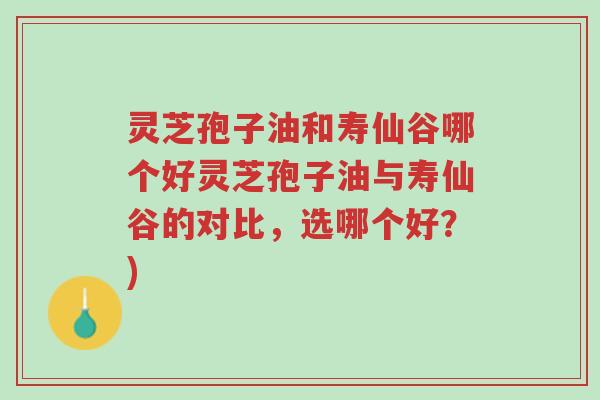 灵芝孢子油和寿仙谷哪个好灵芝孢子油与寿仙谷的对比,选哪个好?)-第1张图片-超越 灵芝孢子油和寿仙谷哪个好灵芝孢子油与寿仙谷的对比,选哪个好?)-第1张图片-超越