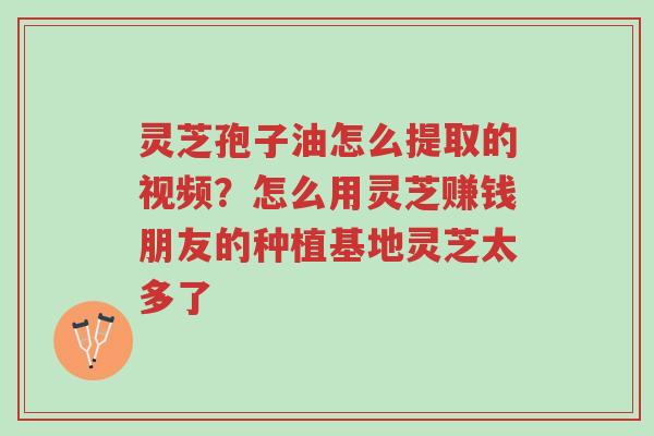 灵芝孢子油怎么提取的视频?怎么用灵芝赚钱朋友的种植基地灵芝太多了-第1张图片-超越 灵芝孢子油怎么提取的视频?怎么用灵芝赚钱朋友的种植基地灵芝太多了-第1张图片-超越