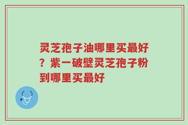 灵芝孢子油哪里买最好?紫一破壁灵芝孢子粉到哪里买最好-第1张图片-超越 灵芝孢子油哪里买最好?紫一破壁灵芝孢子粉到哪里买最好-第1张图片-超越