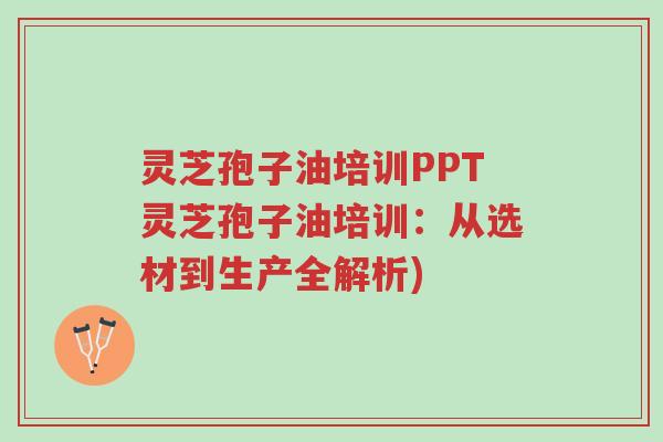 灵芝孢子油培训PPT灵芝孢子油培训:从选材到生产全解析)-第1张图片-超越 灵芝孢子油培训PPT灵芝孢子油培训:从选材到生产全解析)-第1张图片-超越