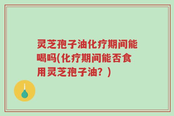 灵芝孢子油化疗期间能喝吗(化疗期间能否食用灵芝孢子油?)-第1张图片-超越 灵芝孢子油化疗期间能喝吗(化疗期间能否食用灵芝孢子油?)-第1张图片-超越