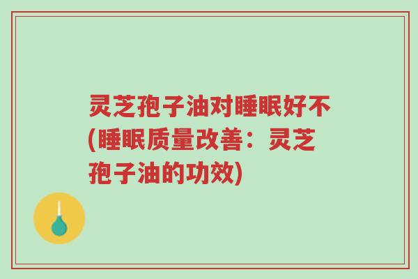 灵芝孢子油对睡眠好不(睡眠质量改善:灵芝孢子油的功效)-第1张图片-超越 灵芝孢子油对睡眠好不(睡眠质量改善:灵芝孢子油的功效)-第1张图片-超越