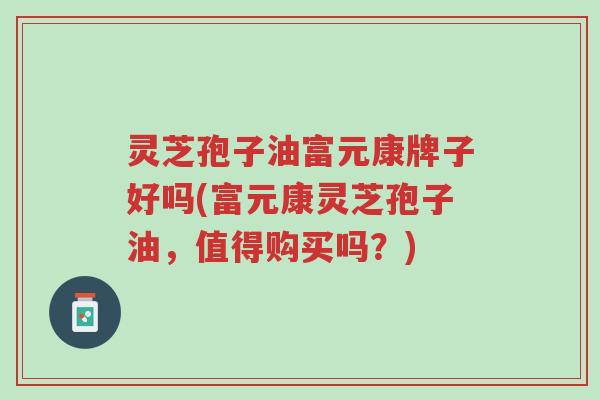 灵芝孢子油富元康牌子好吗(富元康灵芝孢子油,值得购买吗?)-第1张图片-超越 灵芝孢子油富元康牌子好吗(富元康灵芝孢子油,值得购买吗?)-第1张图片-超越