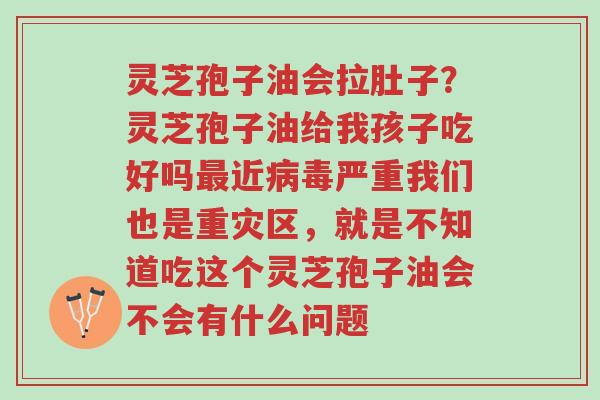 灵芝孢子油会拉肚子?灵芝孢子油给我孩子吃好吗最近病毒严重我们也是重灾区,就是不知道吃这个灵芝孢子油会不会有什么问题-第1张图片-超越 灵芝孢子油会拉肚子?灵芝孢子油给我孩子吃好吗最近病毒严重我们也是重灾区,就是不知道吃这个灵芝孢子油会不会有什么问题-第1张图片-超越