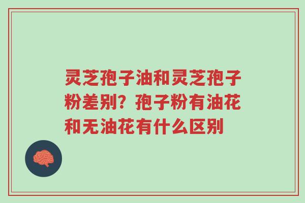 灵芝孢子油和灵芝孢子粉差别?孢子粉有油花和无油花有什么区别-第1张图片-超越 灵芝孢子油和灵芝孢子粉差别?孢子粉有油花和无油花有什么区别-第1张图片-超越