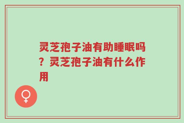 灵芝孢子油有助睡眠吗?灵芝孢子油有什么作用-第1张图片-超越 灵芝孢子油有助睡眠吗?灵芝孢子油有什么作用-第1张图片-超越
