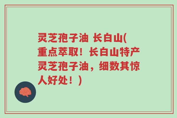 灵芝孢子油 长白山(重点萃取!长白山特产灵芝孢子油,细数其惊人好处!)-第1张图片-超越 灵芝孢子油 长白山(重点萃取!长白山特产灵芝孢子油,细数其惊人好处!)-第1张图片-超越