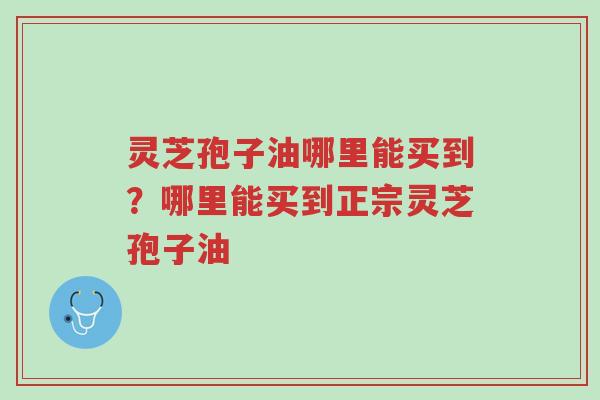 灵芝孢子油哪里能买到?哪里能买到正宗灵芝孢子油-第1张图片-超越 灵芝孢子油哪里能买到?哪里能买到正宗灵芝孢子油-第1张图片-超越