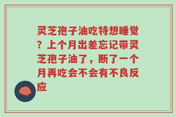 灵芝孢子油吃特想睡觉?上个月出差忘记带灵芝孢子油了,断了一个月再吃会不会有不良反应-第1张图片-超越 灵芝孢子油吃特想睡觉?上个月出差忘记带灵芝孢子油了,断了一个月再吃会不会有不良反应-第1张图片-超越