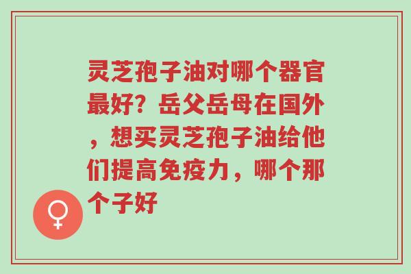 灵芝孢子油对哪个器官最好?岳父岳母在国外,想买灵芝孢子油给他们提高免疫力,哪个那个子好-第1张图片-超越 灵芝孢子油对哪个器官最好?岳父岳母在国外,想买灵芝孢子油给他们提高免疫力,哪个那个子好-第1张图片-超越