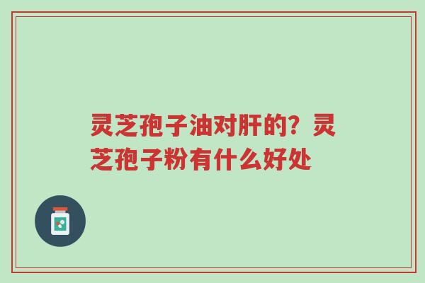灵芝孢子油对肝的?灵芝孢子粉有什么好处-第1张图片-超越 灵芝孢子油对肝的?灵芝孢子粉有什么好处-第1张图片-超越