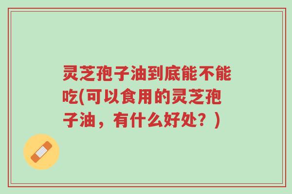 灵芝孢子油到底能不能吃(可以食用的灵芝孢子油,有什么好处?)-第1张图片-超越 灵芝孢子油到底能不能吃(可以食用的灵芝孢子油,有什么好处?)-第1张图片-超越