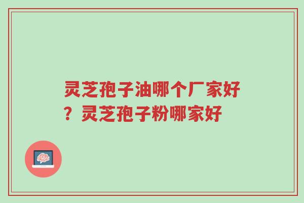 灵芝孢子油哪个厂家好?灵芝孢子粉哪家好-第1张图片-超越 灵芝孢子油哪个厂家好?灵芝孢子粉哪家好-第1张图片-超越
