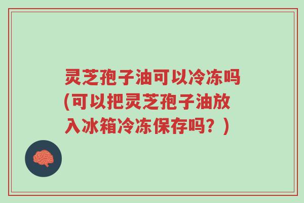 灵芝孢子油可以冷冻吗(可以把灵芝孢子油放入冰箱冷冻保存吗?)-第1张图片-超越 灵芝孢子油可以冷冻吗(可以把灵芝孢子油放入冰箱冷冻保存吗?)-第1张图片-超越