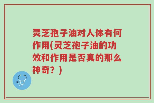 灵芝孢子油对人体有何作用(灵芝孢子油的功效和作用是否真的那么神奇?)-第1张图片-超越 灵芝孢子油对人体有何作用(灵芝孢子油的功效和作用是否真的那么神奇?)-第1张图片-超越