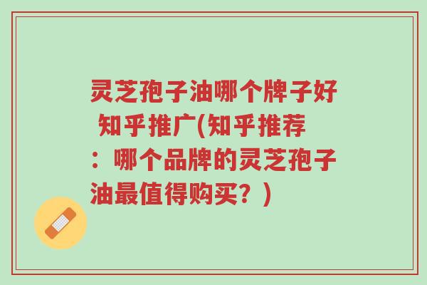 灵芝孢子油哪个牌子好 知乎推广(知乎推荐:哪个品牌的灵芝孢子油最值得购买?)-第1张图片-超越 灵芝孢子油哪个牌子好 知乎推广(知乎推荐:哪个品牌的灵芝孢子油最值得购买?)-第1张图片-超越