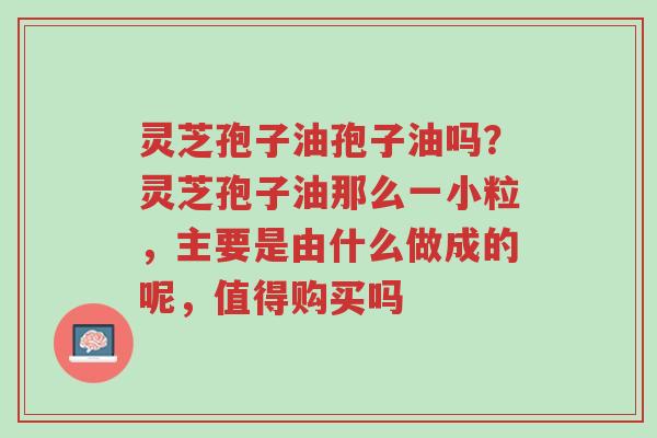 灵芝孢子油孢子油吗?灵芝孢子油那么一小粒,主要是由什么做成的呢,值得购买吗-第1张图片-超越 灵芝孢子油孢子油吗?灵芝孢子油那么一小粒,主要是由什么做成的呢,值得购买吗-第1张图片-超越
