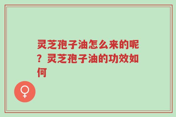 灵芝孢子油怎么来的呢?灵芝孢子油的功效如何-第1张图片-超越 灵芝孢子油怎么来的呢?灵芝孢子油的功效如何-第1张图片-超越