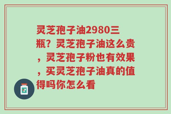 灵芝孢子油2980三瓶?灵芝孢子油这么贵,灵芝孢子粉也有效果,买灵芝孢子油真的值得吗你怎么看-第1张图片-超越 灵芝孢子油2980三瓶?灵芝孢子油这么贵,灵芝孢子粉也有效果,买灵芝孢子油真的值得吗你怎么看-第1张图片-超越