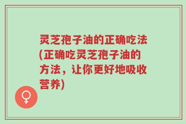 灵芝孢子油的正确吃法(正确吃灵芝孢子油的方法,让你更好地吸收营养)-第1张图片-超越 灵芝孢子油的正确吃法(正确吃灵芝孢子油的方法,让你更好地吸收营养)-第1张图片-超越
