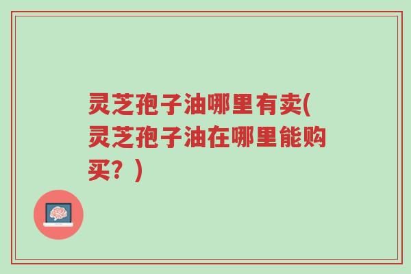 灵芝孢子油哪里有卖(灵芝孢子油在哪里能购买?)-第1张图片-超越 灵芝孢子油哪里有卖(灵芝孢子油在哪里能购买?)-第1张图片-超越