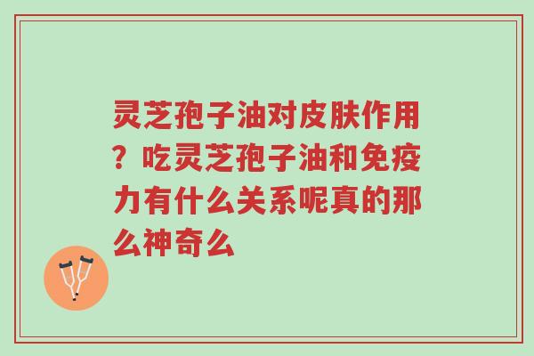 灵芝孢子油对皮肤作用?吃灵芝孢子油和免疫力有什么关系呢真的那么神奇么-第1张图片-超越 灵芝孢子油对皮肤作用?吃灵芝孢子油和免疫力有什么关系呢真的那么神奇么-第1张图片-超越