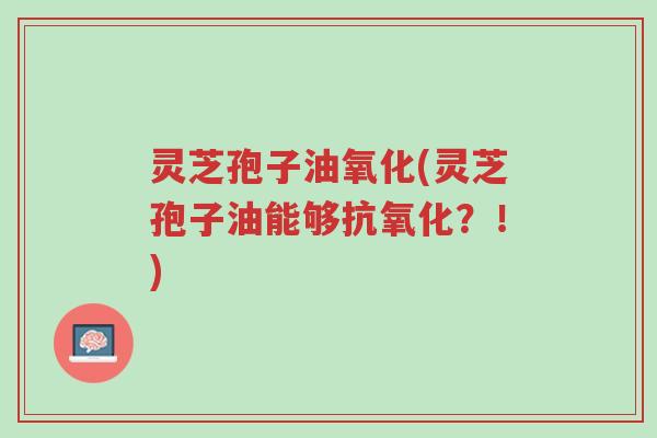 灵芝孢子油氧化(灵芝孢子油能够抗氧化?!)-第1张图片-超越 灵芝孢子油氧化(灵芝孢子油能够抗氧化?!)-第1张图片-超越