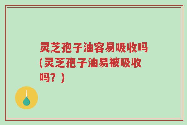 灵芝孢子油容易吸收吗(灵芝孢子油易被吸收吗?)-第1张图片-超越 灵芝孢子油容易吸收吗(灵芝孢子油易被吸收吗?)-第1张图片-超越