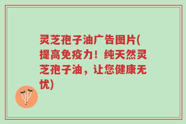 灵芝孢子油广告图片(提高免疫力!纯天然灵芝孢子油,让您健康无忧)-第1张图片-超越 灵芝孢子油广告图片(提高免疫力!纯天然灵芝孢子油,让您健康无忧)-第1张图片-超越