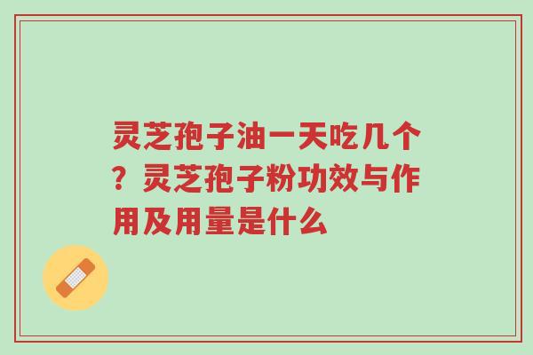 灵芝孢子油一天吃几个？灵芝孢子粉功效与作用及用量是什么-第1张图片-超越