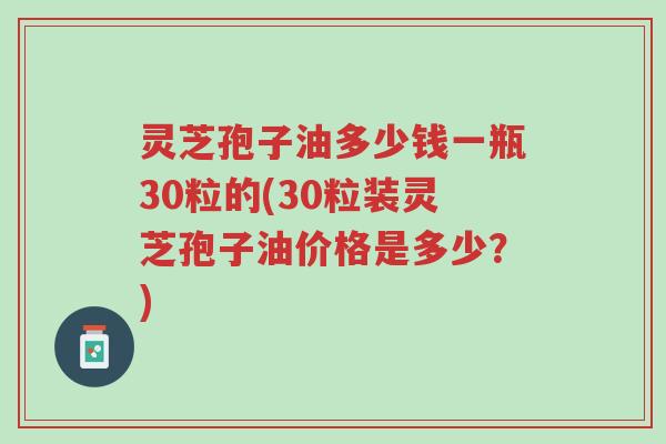 灵芝孢子油多少钱一瓶30粒的(30粒装灵芝孢子油价格是多少?)-第1张图片-超越 灵芝孢子油多少钱一瓶30粒的(30粒装灵芝孢子油价格是多少?)-第1张图片-超越