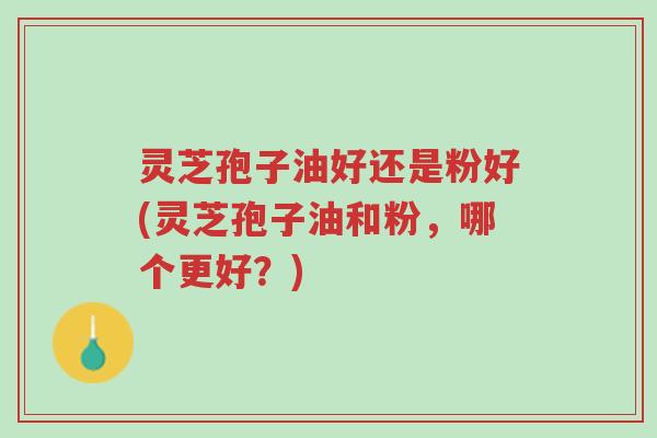 灵芝孢子油好还是粉好(灵芝孢子油和粉,哪个更好?)-第1张图片-超越 灵芝孢子油好还是粉好(灵芝孢子油和粉,哪个更好?)-第1张图片-超越