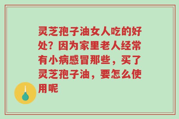 灵芝孢子油女人吃的好处?因为家里老人经常有小病感冒那些,买了灵芝孢子油,要怎么使用呢-第1张图片-超越 灵芝孢子油女人吃的好处?因为家里老人经常有小病感冒那些,买了灵芝孢子油,要怎么使用呢-第1张图片-超越