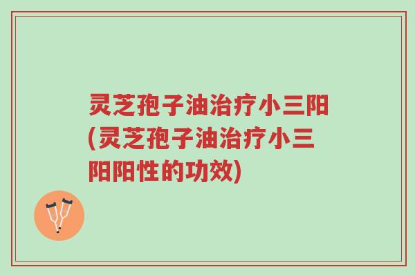 灵芝孢子油治疗小三阳(灵芝孢子油治疗小三阳阳性的功效)-第1张图片-超越 灵芝孢子油治疗小三阳(灵芝孢子油治疗小三阳阳性的功效)-第1张图片-超越