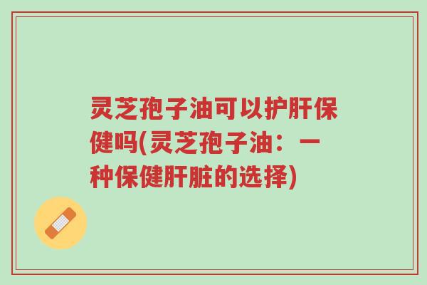 灵芝孢子油可以护肝保健吗(灵芝孢子油:一种保健肝脏的选择)-第1张图片-超越 灵芝孢子油可以护肝保健吗(灵芝孢子油:一种保健肝脏的选择)-第1张图片-超越