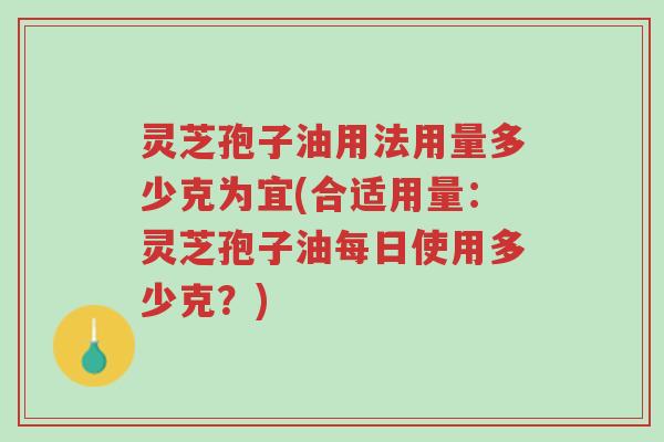 灵芝孢子油用法用量多少克为宜(合适用量:灵芝孢子油每日使用多少克?)-第1张图片-超越 灵芝孢子油用法用量多少克为宜(合适用量:灵芝孢子油每日使用多少克?)-第1张图片-超越
