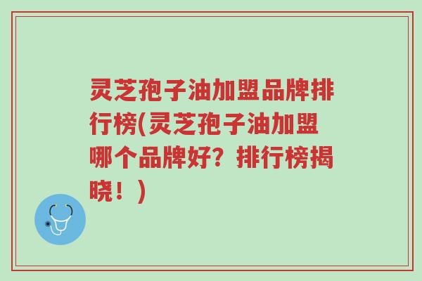 灵芝孢子油加盟品牌排行榜(灵芝孢子油加盟哪个品牌好?排行榜揭晓!)-第1张图片-超越 灵芝孢子油加盟品牌排行榜(灵芝孢子油加盟哪个品牌好?排行榜揭晓!)-第1张图片-超越